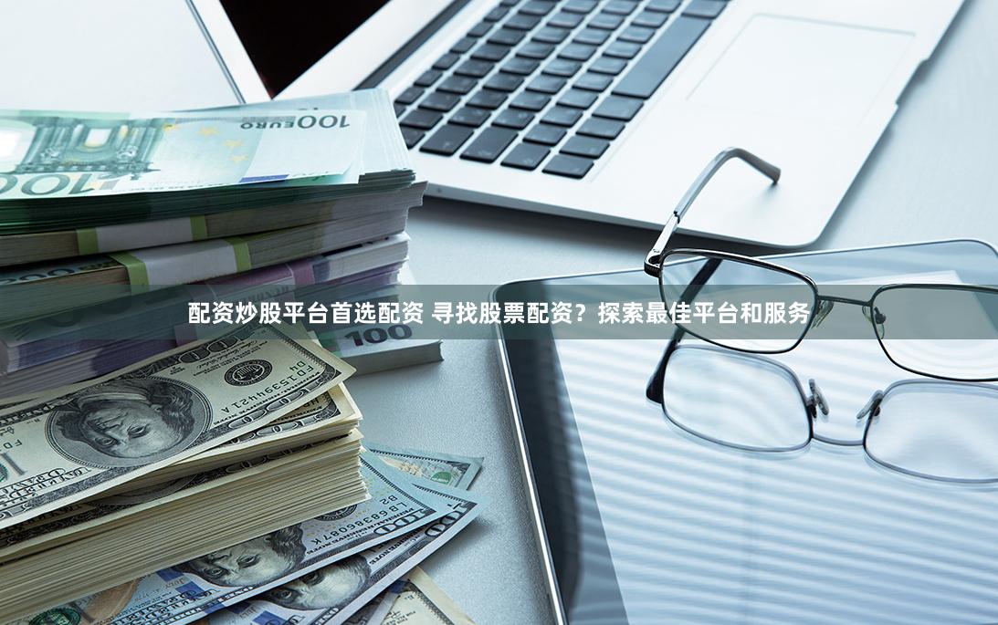 配资炒股平台首选配资 寻找股票配资？探索最佳平台和服务