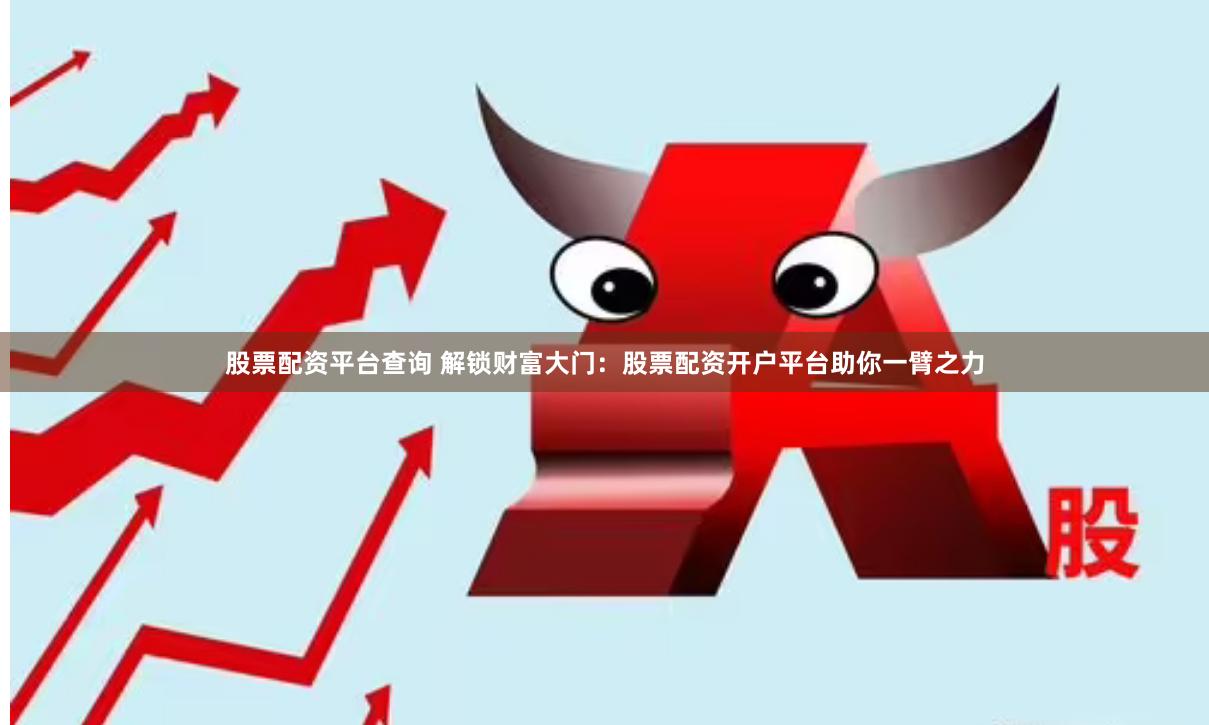股票配资平台查询 解锁财富大门：股票配资开户平台助你一臂之力