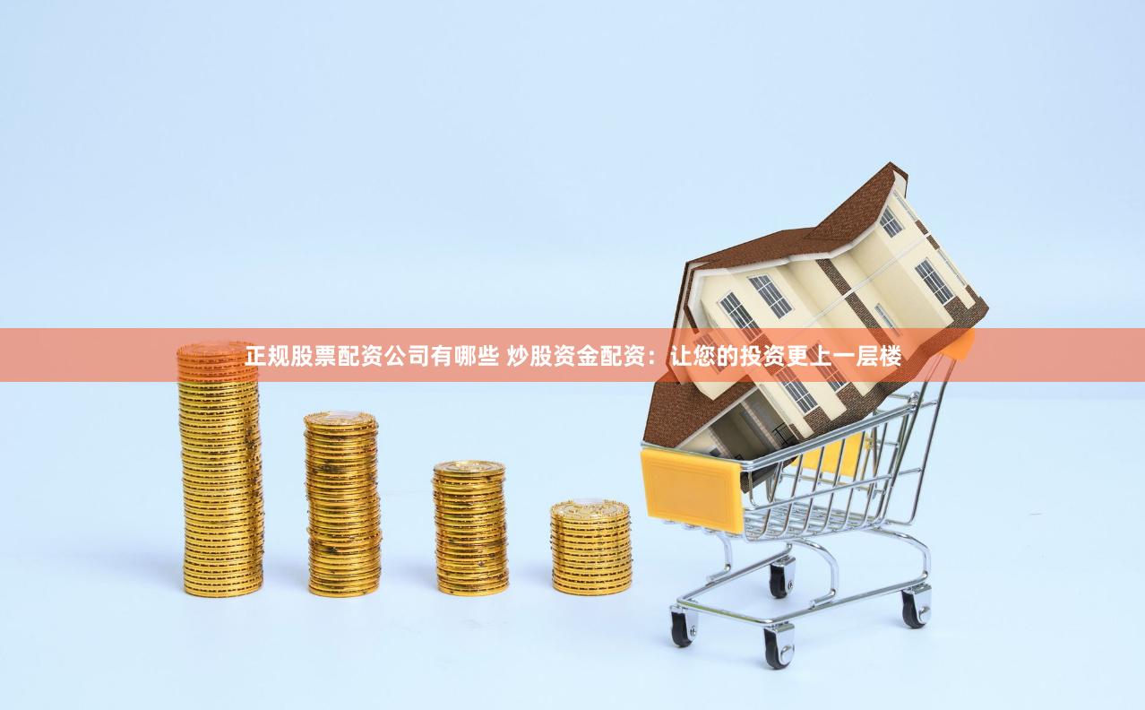 正规股票配资公司有哪些 炒股资金配资：让您的投资更上一层楼