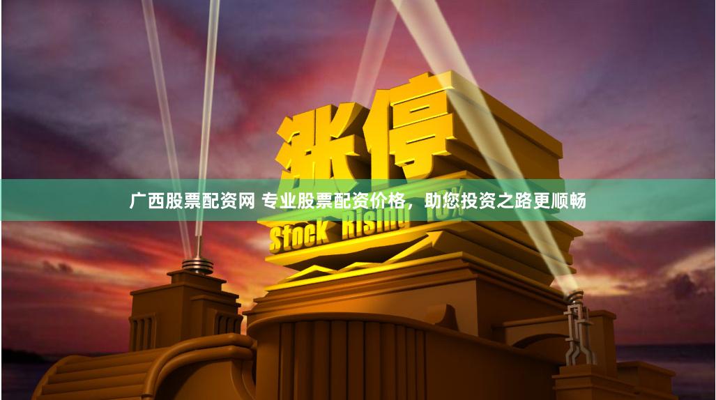 广西股票配资网 专业股票配资价格，助您投资之路更顺畅