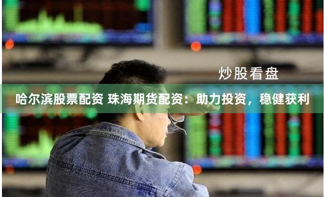 哈尔滨股票配资 珠海期货配资：助力投资，稳健获利