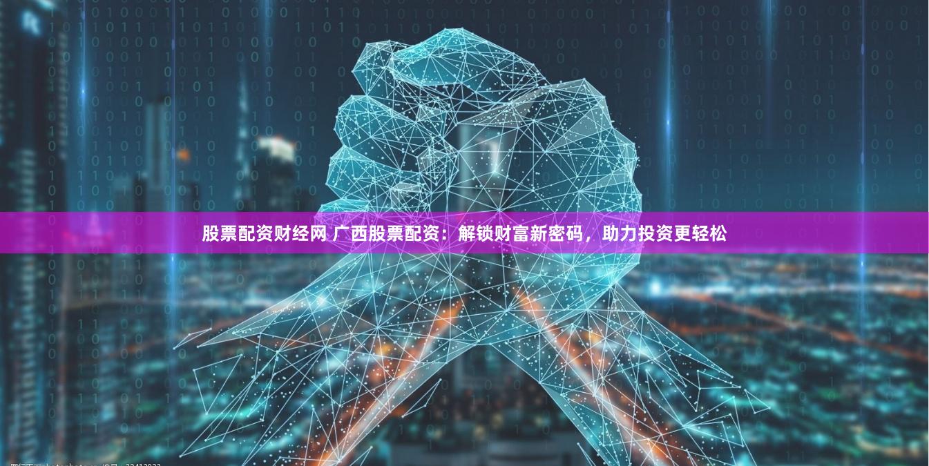 股票配资财经网 广西股票配资：解锁财富新密码，助力投资更轻松