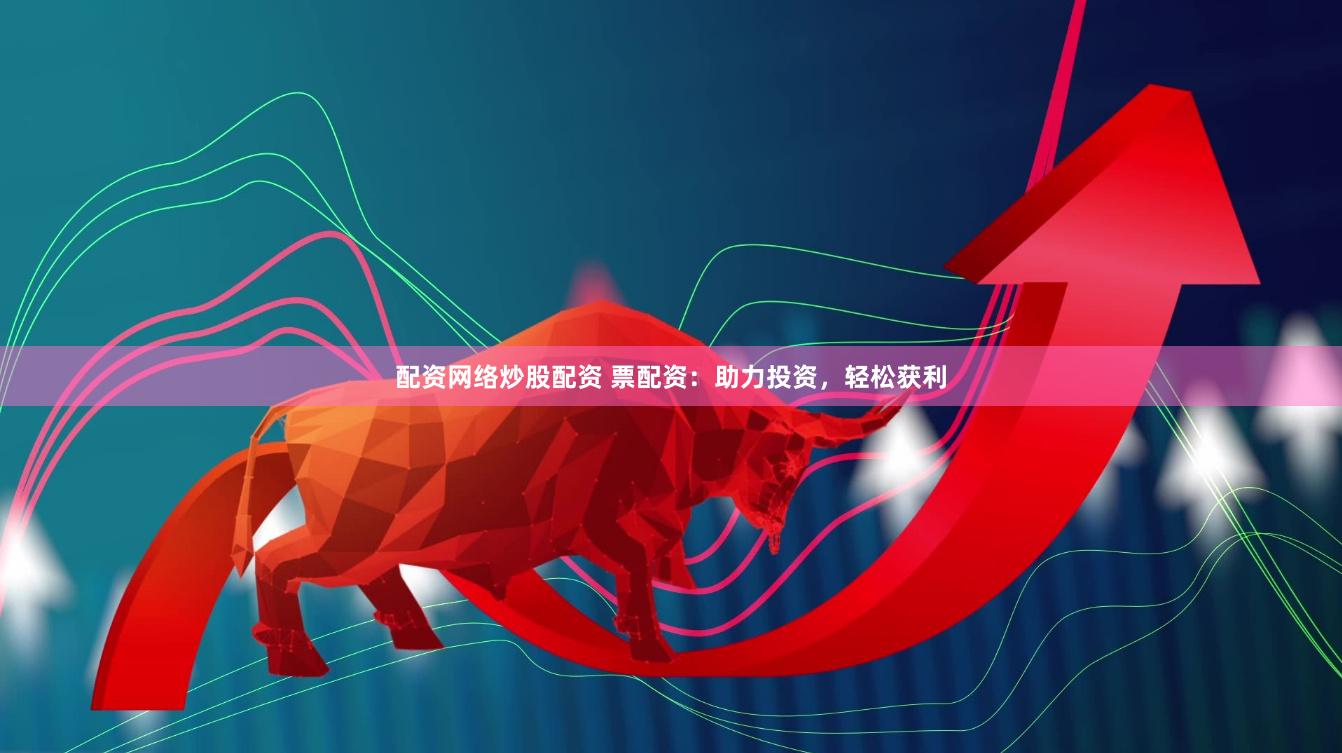 配资网络炒股配资 票配资：助力投资，轻松获利