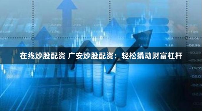 在线炒股配资 广安炒股配资：轻松撬动财富杠杆