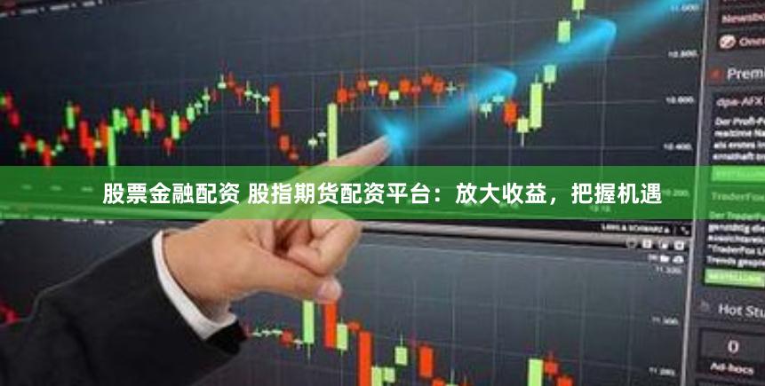 股票金融配资 股指期货配资平台：放大收益，把握机遇