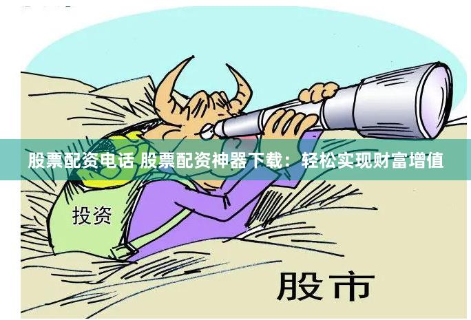 股票配资电话 股票配资神器下载：轻松实现财富增值