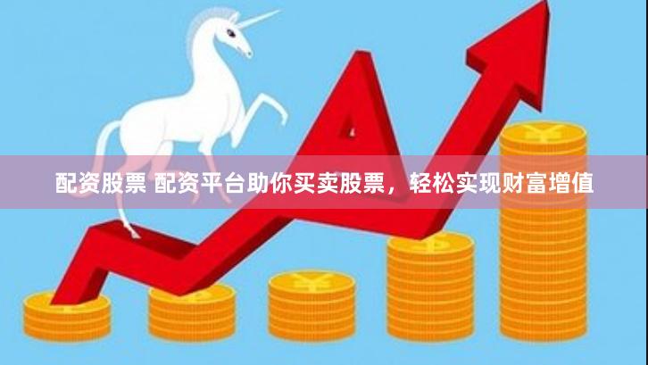 配资股票 配资平台助你买卖股票，轻松实现财富增值