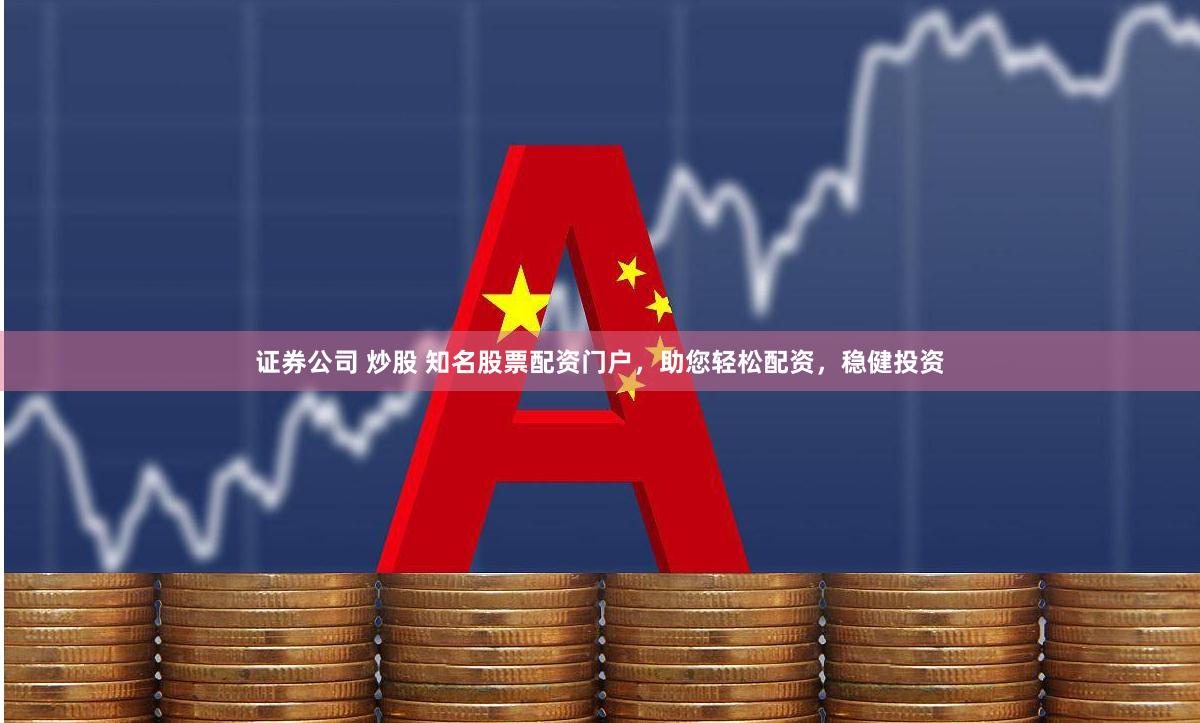 证券公司 炒股 知名股票配资门户，助您轻松配资，稳健投资