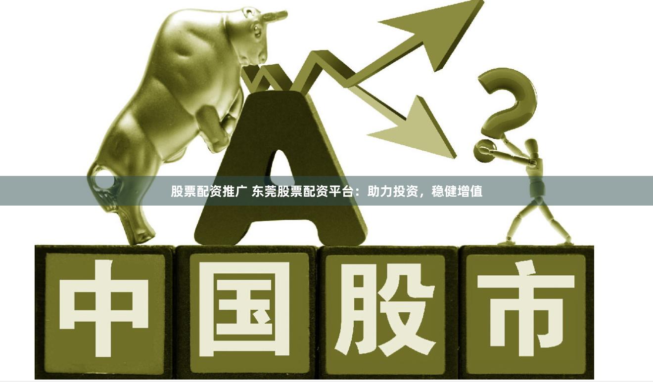 股票配资推广 东莞股票配资平台：助力投资，稳健增值