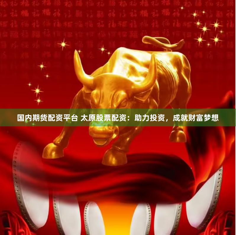 国内期货配资平台 太原股票配资：助力投资，成就财富梦想