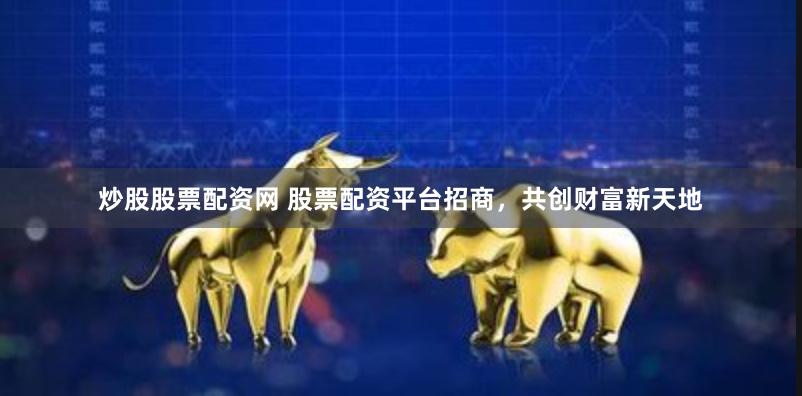 炒股股票配资网 股票配资平台招商，共创财富新天地