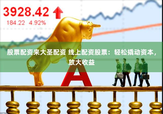 股票配资来大圣配资 线上配资股票：轻松撬动资本，放大收益