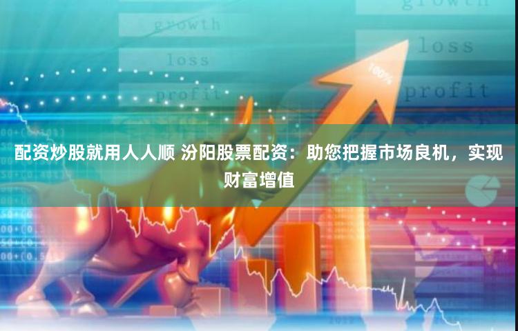 配资炒股就用人人顺 汾阳股票配资：助您把握市场良机，实现财富增值