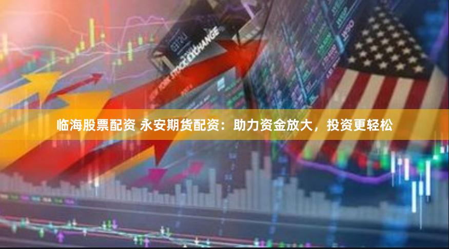 临海股票配资 永安期货配资：助力资金放大，投资更轻松