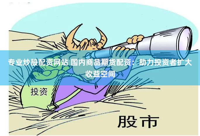 专业炒股配资网站 国内商品期货配资：助力投资者扩大收益空间