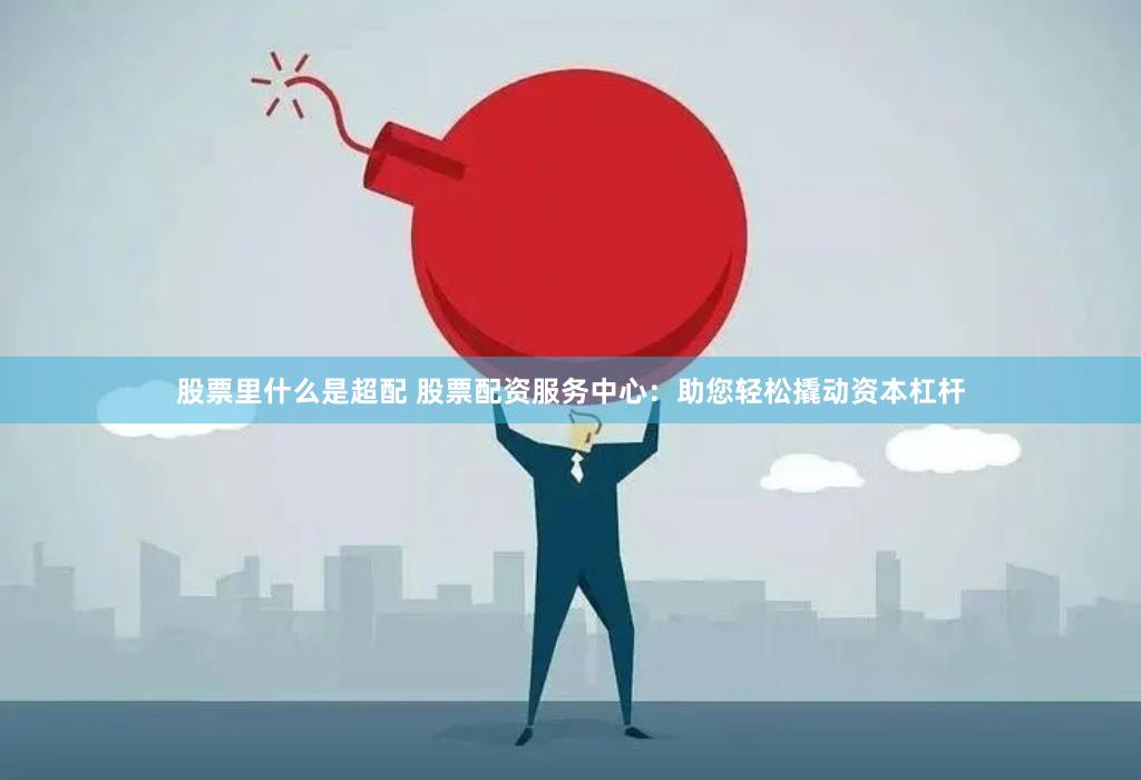 股票里什么是超配 股票配资服务中心：助您轻松撬动资本杠杆
