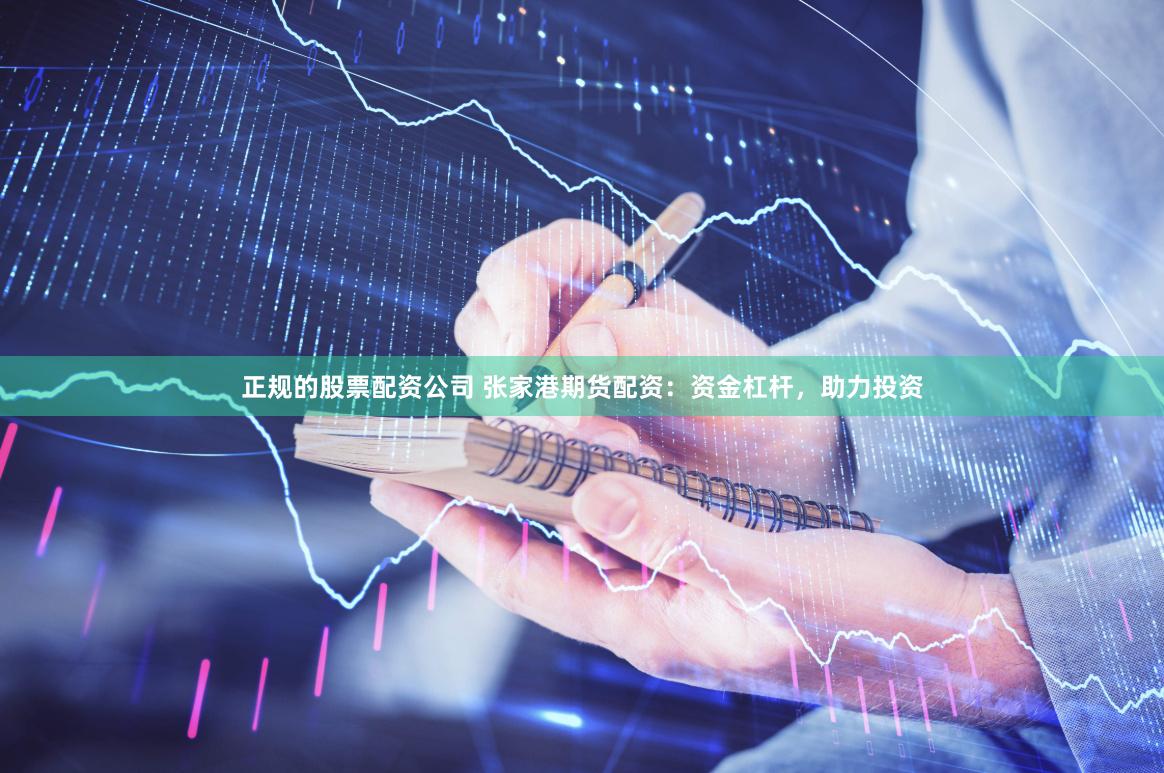 正规的股票配资公司 张家港期货配资：资金杠杆，助力投资