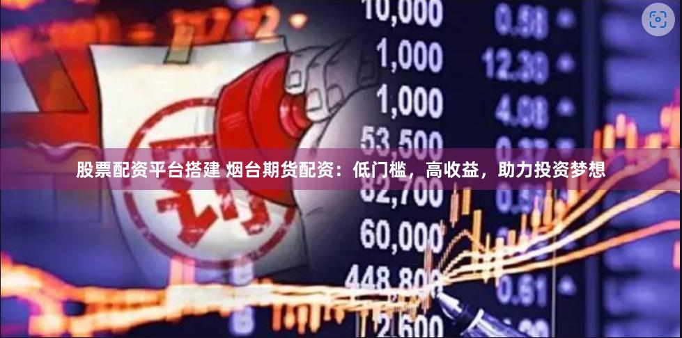股票配资平台搭建 烟台期货配资：低门槛，高收益，助力投资梦想