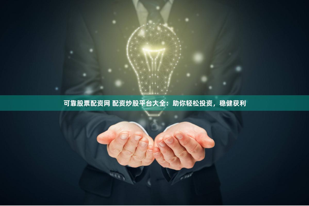 可靠股票配资网 配资炒股平台大全：助你轻松投资，稳健获利