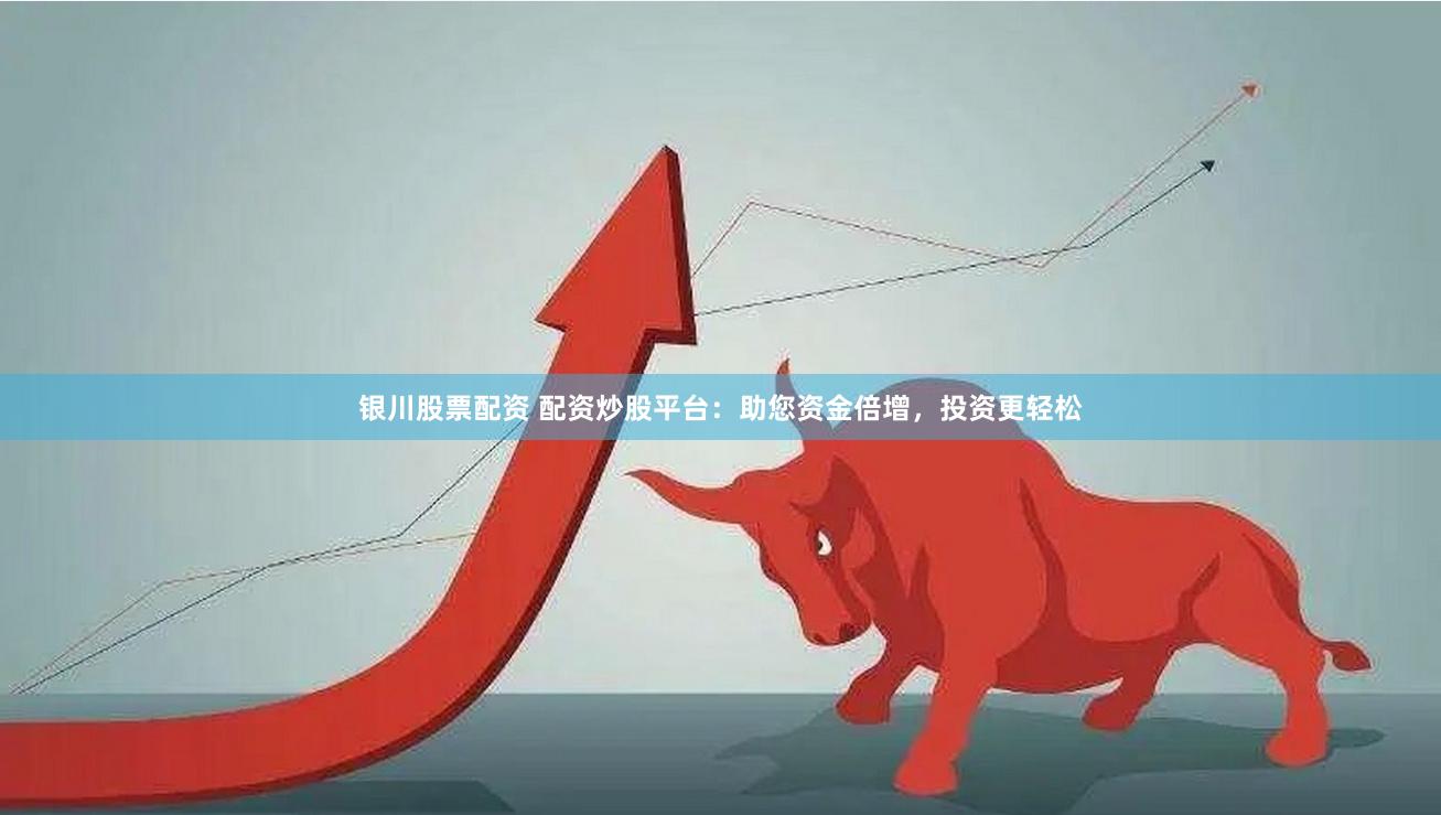 银川股票配资 配资炒股平台：助您资金倍增，投资更轻松
