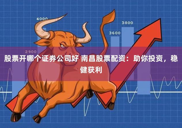 股票开哪个证券公司好 南昌股票配资：助你投资，稳健获利