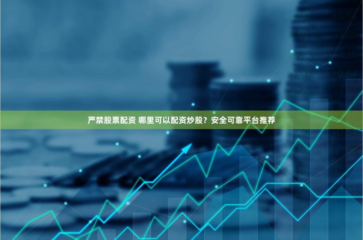 严禁股票配资 哪里可以配资炒股？安全可靠平台推荐