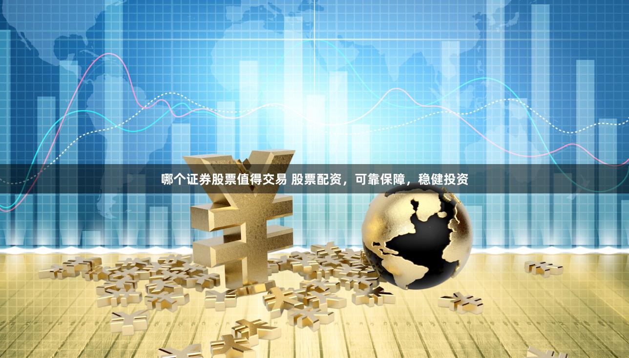 哪个证券股票值得交易 股票配资，可靠保障，稳健投资