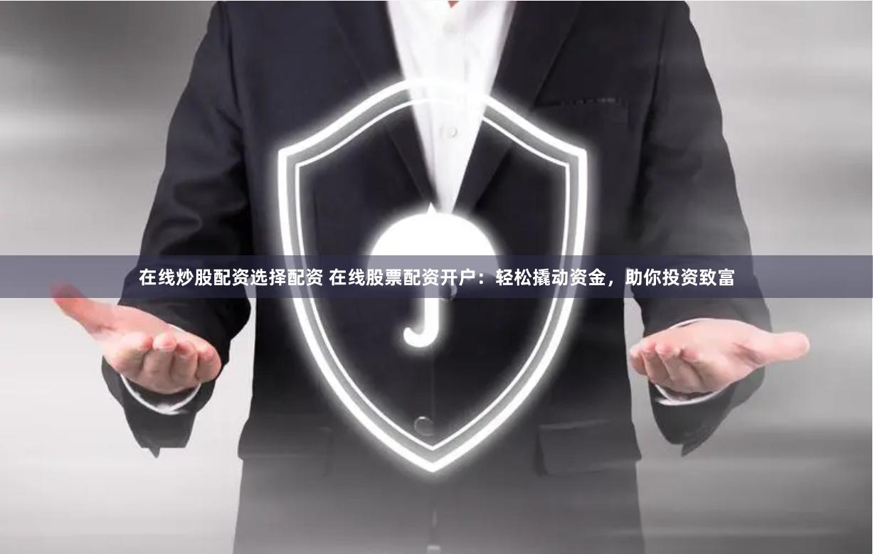 在线炒股配资选择配资 在线股票配资开户：轻松撬动资金，助你投资致富