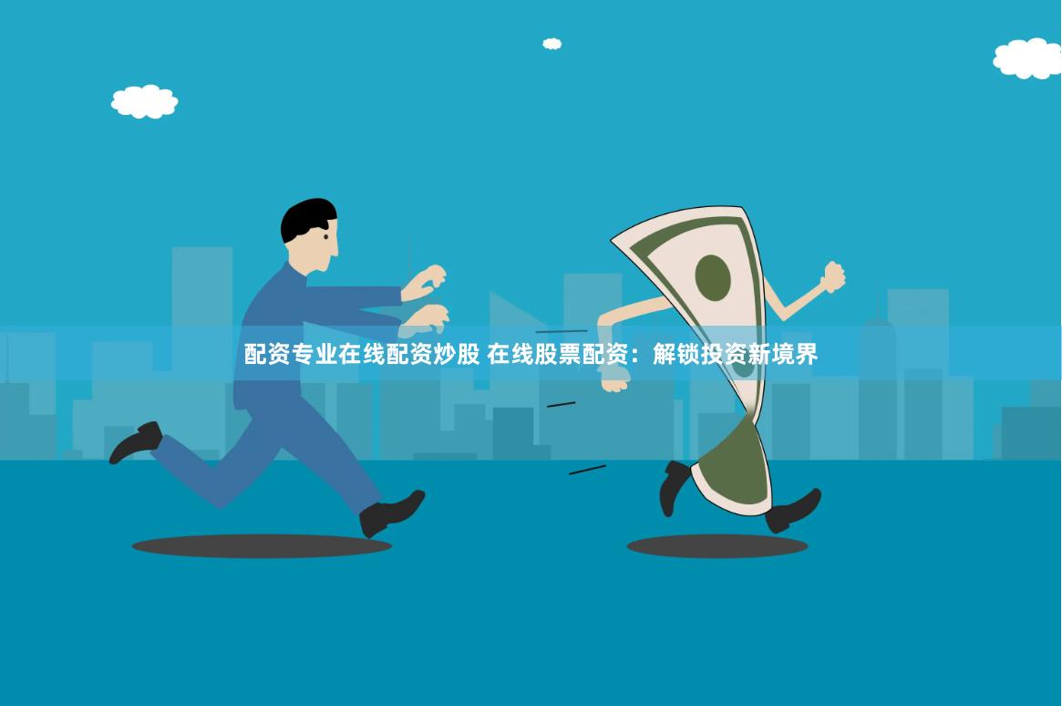 配资专业在线配资炒股 在线股票配资：解锁投资新境界