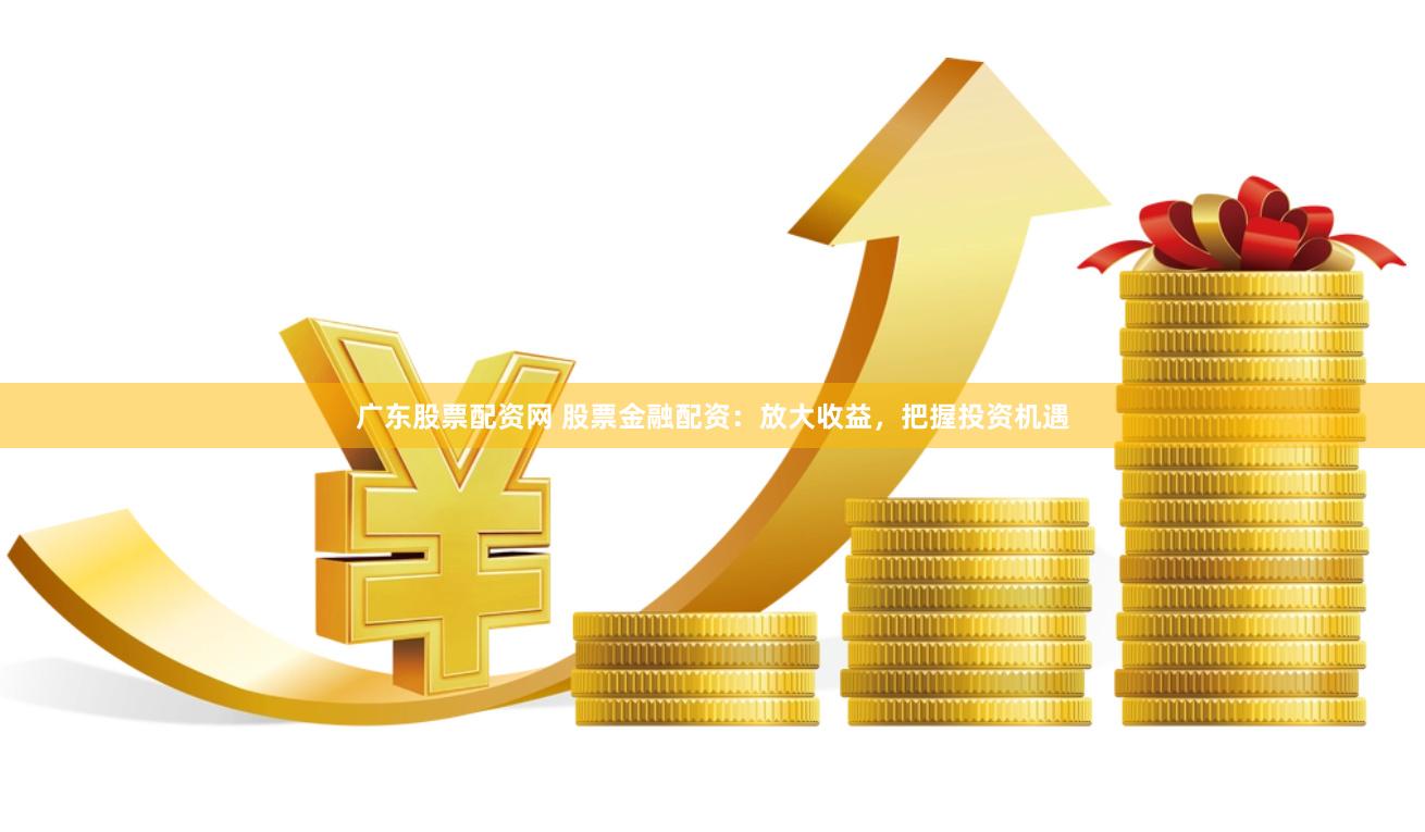 广东股票配资网 股票金融配资：放大收益，把握投资机遇