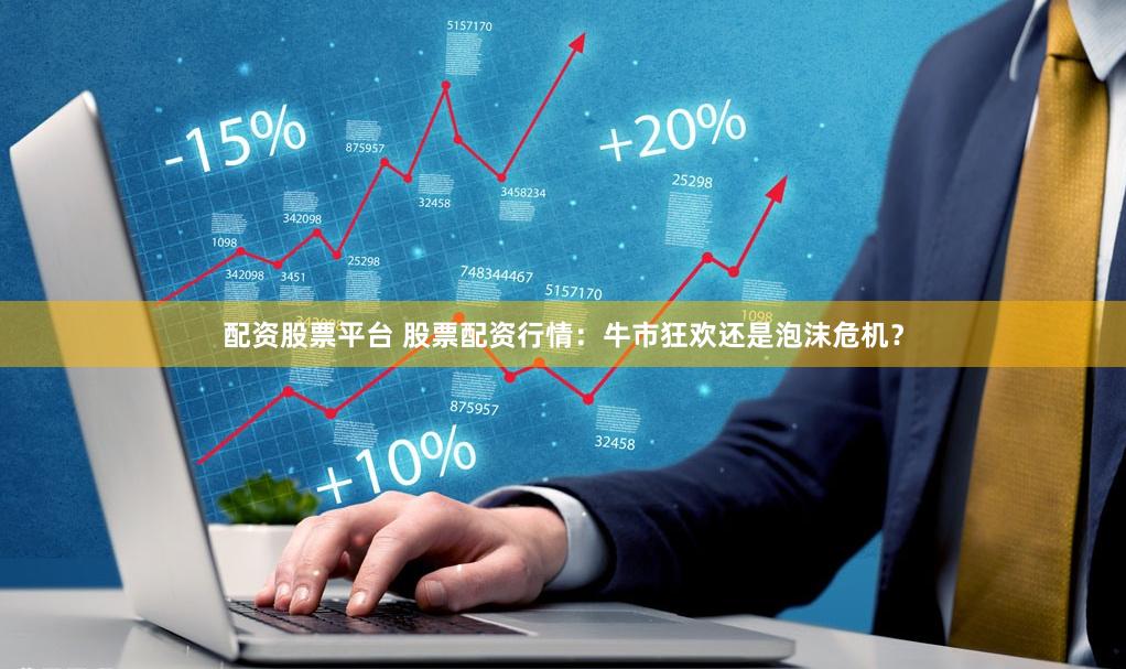 配资股票平台 股票配资行情：牛市狂欢还是泡沫危机？