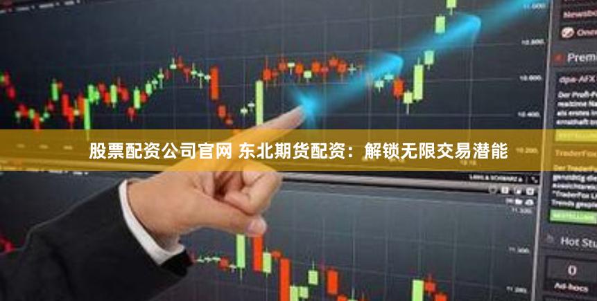 股票配资公司官网 东北期货配资：解锁无限交易潜能
