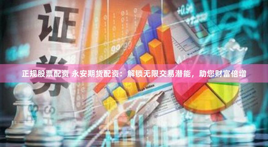 正规股票配资 永安期货配资：解锁无限交易潜能，助您财富倍增