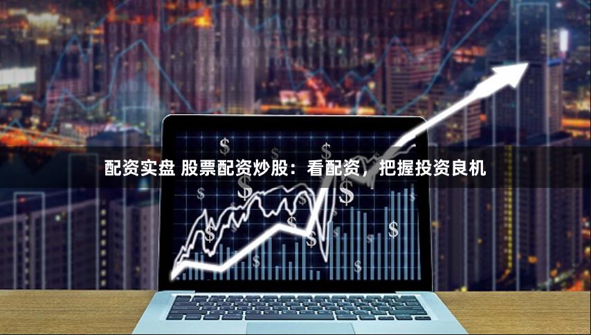 配资实盘 股票配资炒股：看配资，把握投资良机