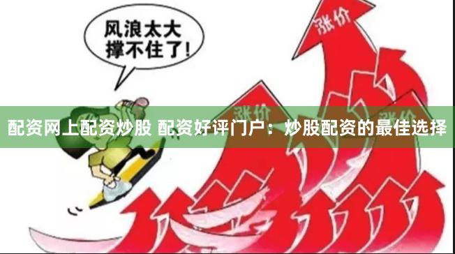 配资网上配资炒股 配资好评门户：炒股配资的最佳选择