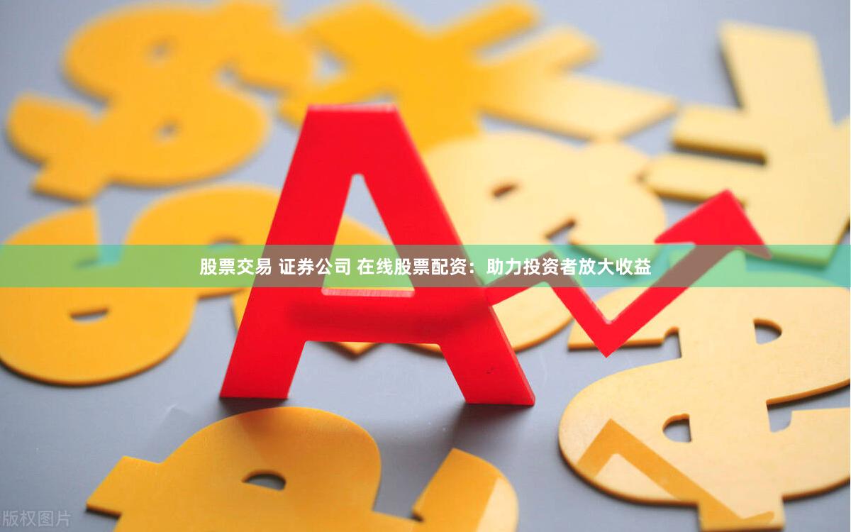 股票交易 证券公司 在线股票配资：助力投资者放大收益