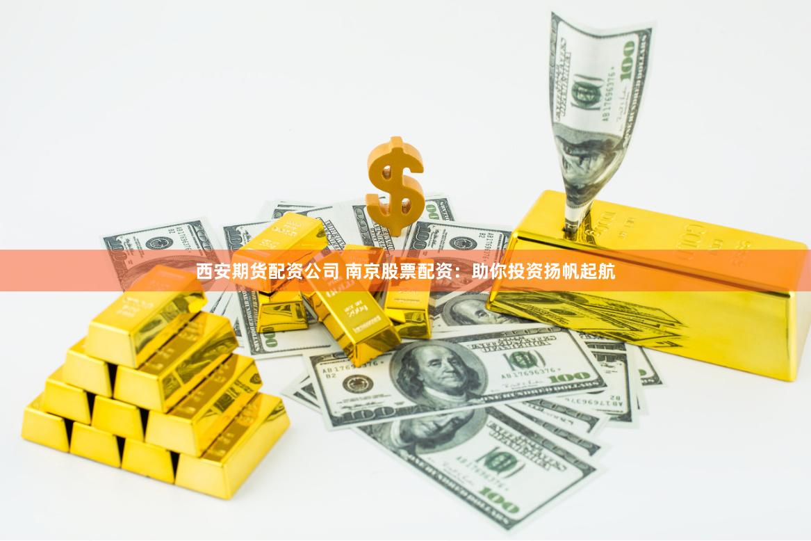 西安期货配资公司 南京股票配资：助你投资扬帆起航