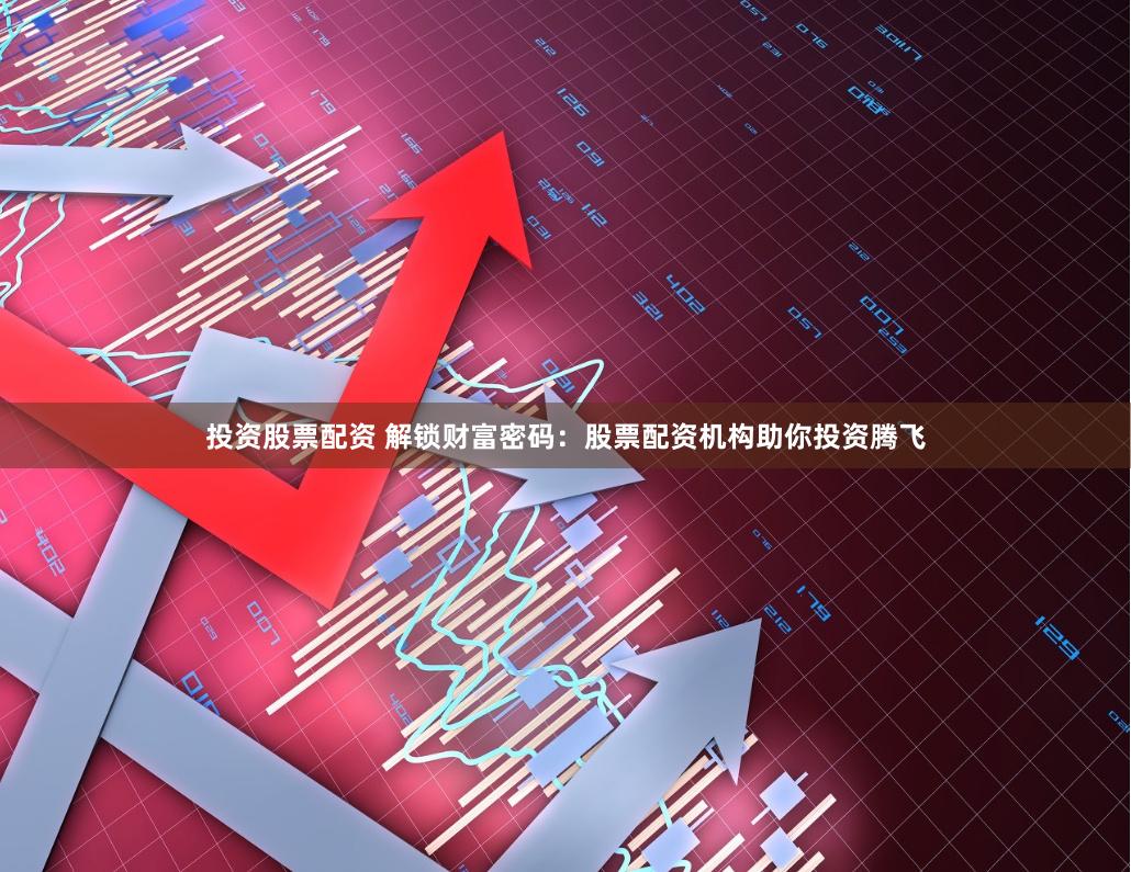 投资股票配资 解锁财富密码：股票配资机构助你投资腾飞