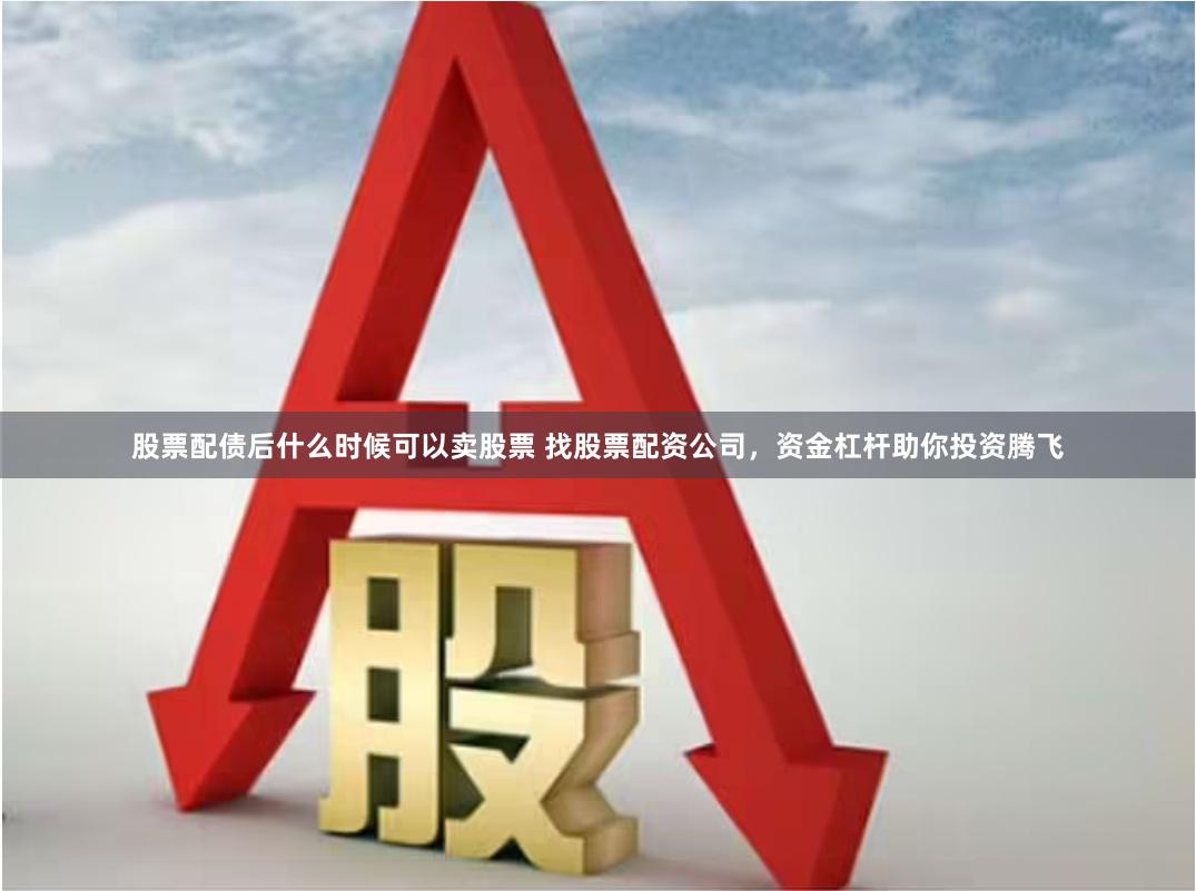 股票配债后什么时候可以卖股票 找股票配资公司，资金杠杆助你投资腾飞