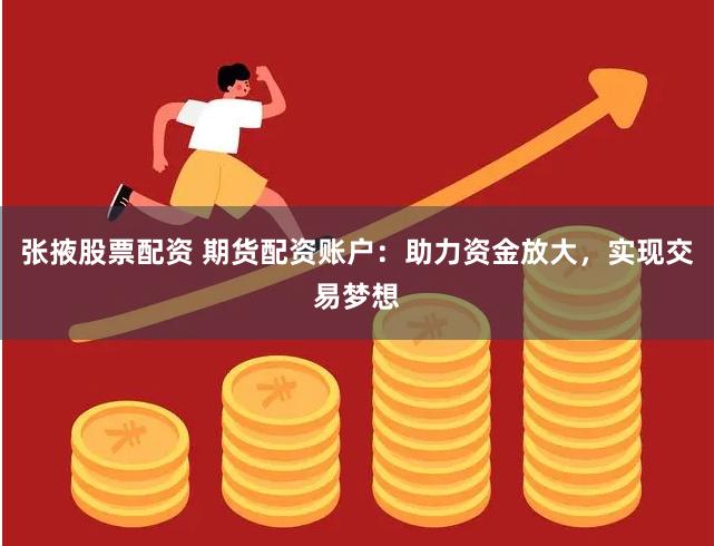 张掖股票配资 期货配资账户：助力资金放大，实现交易梦想
