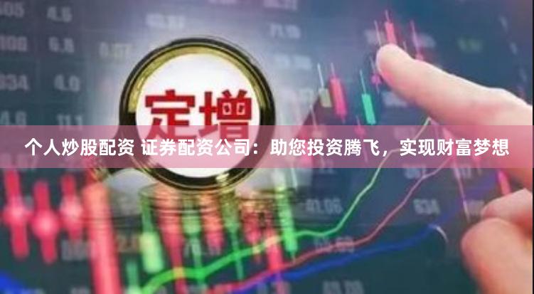 个人炒股配资 证券配资公司：助您投资腾飞，实现财富梦想