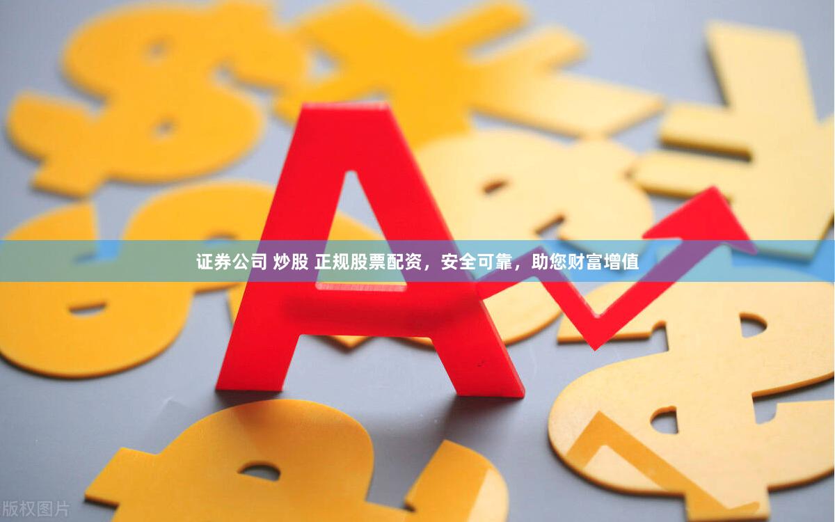 证券公司 炒股 正规股票配资，安全可靠，助您财富增值