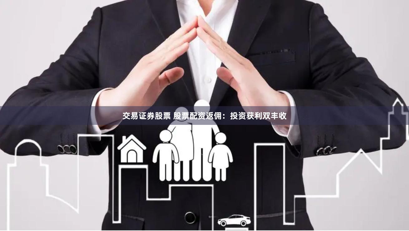 交易证券股票 股票配资返佣：投资获利双丰收