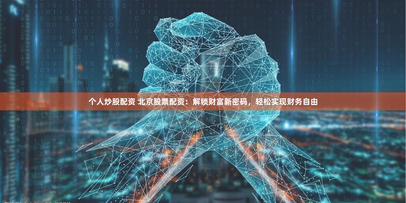 个人炒股配资 北京股票配资：解锁财富新密码，轻松实现财务自由
