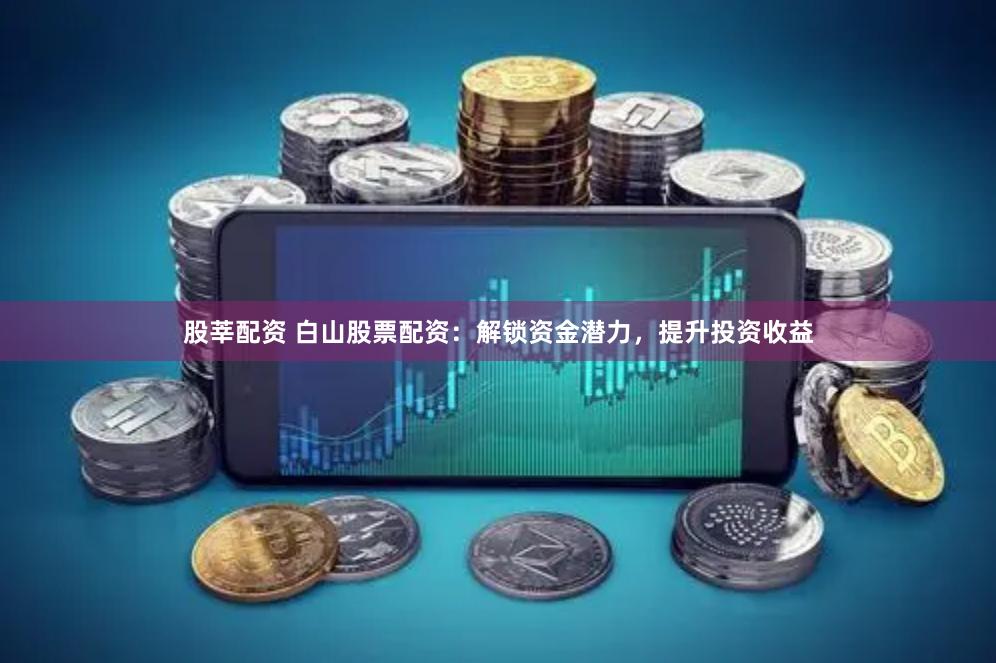 股莘配资 白山股票配资：解锁资金潜力，提升投资收益