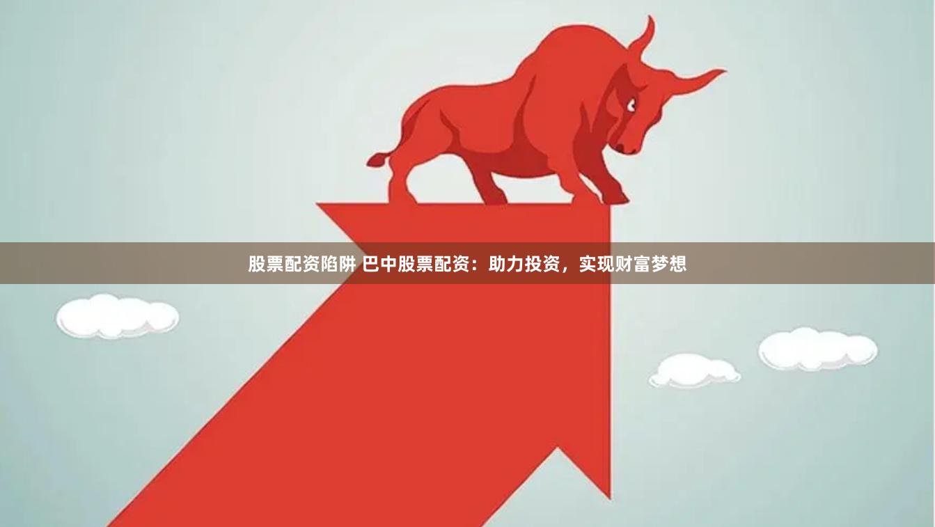 股票配资陷阱 巴中股票配资：助力投资，实现财富梦想