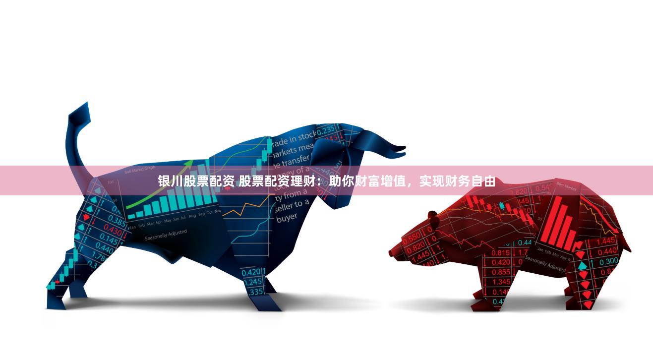 银川股票配资 股票配资理财：助你财富增值，实现财务自由