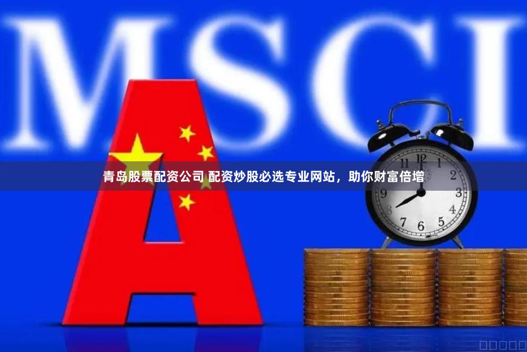 青岛股票配资公司 配资炒股必选专业网站，助你财富倍增