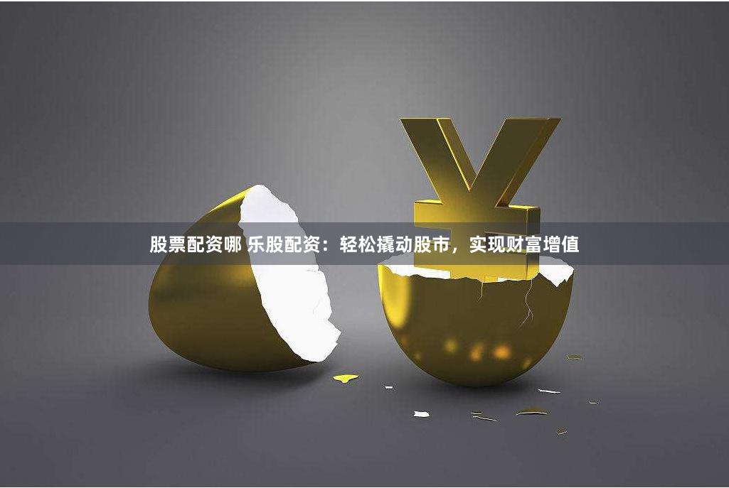 股票配资哪 乐股配资：轻松撬动股市，实现财富增值