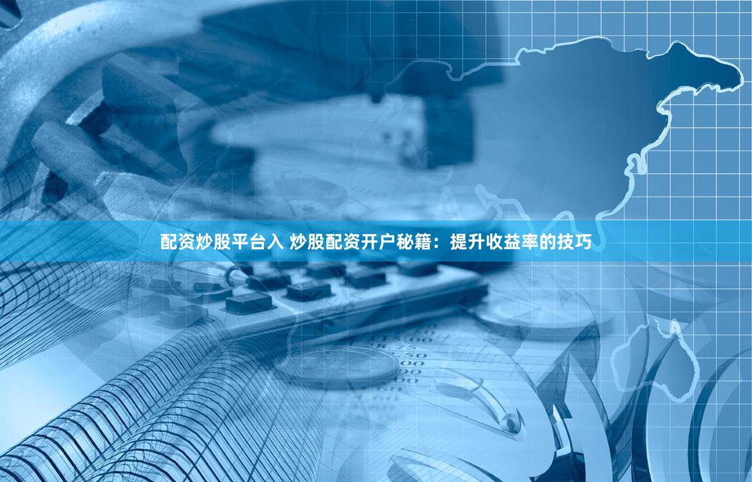 配资炒股平台入 炒股配资开户秘籍：提升收益率的技巧